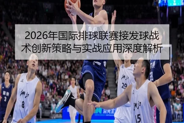 2026年国际排球联赛接发球战术创新策略与实战应用深度解析